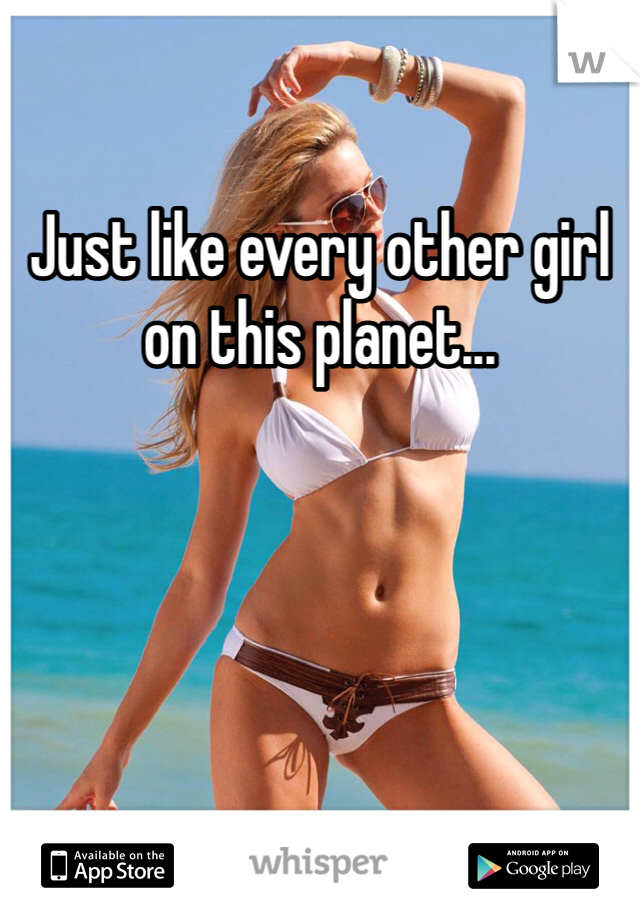 Just like every other girl on this planet...