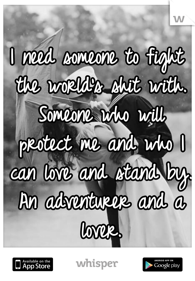 I need someone to fight the world's shit with. Someone who will protect me and who I can love and stand by. An adventurer and a lover.