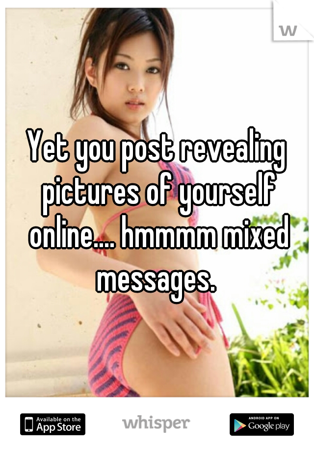 Yet you post revealing pictures of yourself online.... hmmmm mixed messages. 