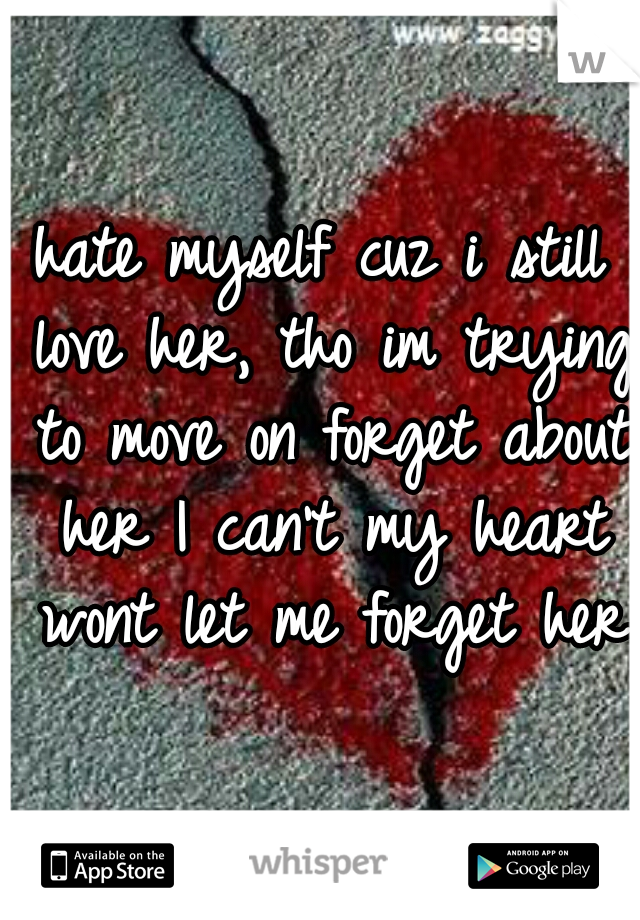 hate myself cuz i still love her, tho im trying to move on forget about her I can't my heart wont let me forget her 