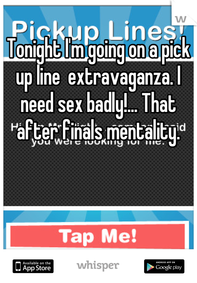 Tonight I'm going on a pick up line  extravaganza. I need sex badly!... That after finals mentality.