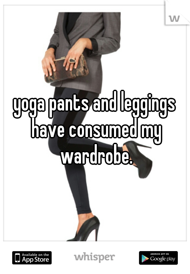 yoga pants and leggings have consumed my wardrobe.