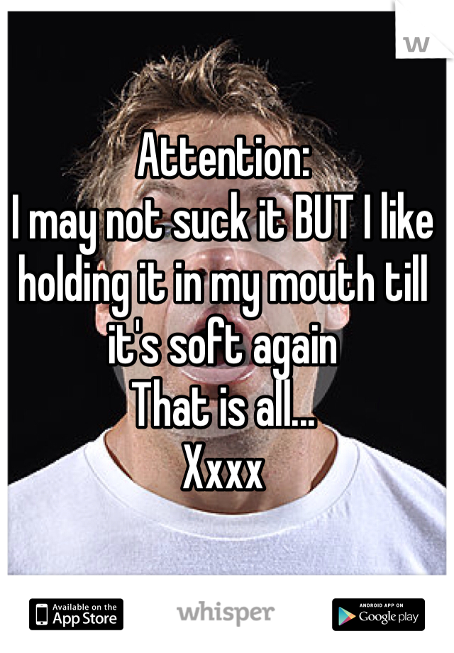 Attention:
I may not suck it BUT I like holding it in my mouth till it's soft again
That is all...
Xxxx