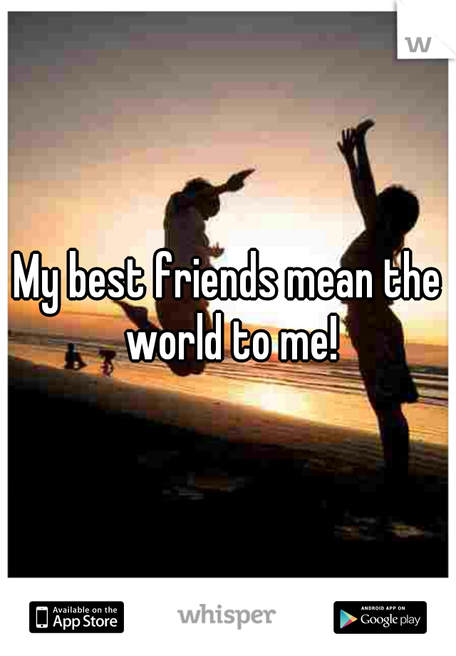 My best friends mean the world to me!