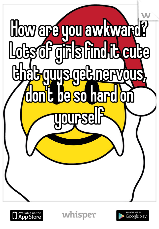 How are you awkward? Lots of girls find it cute that guys get nervous, don't be so hard on yourself 