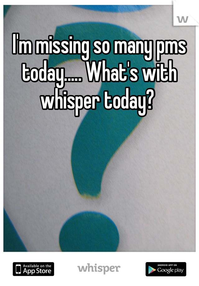 I'm missing so many pms today..... What's with whisper today? 