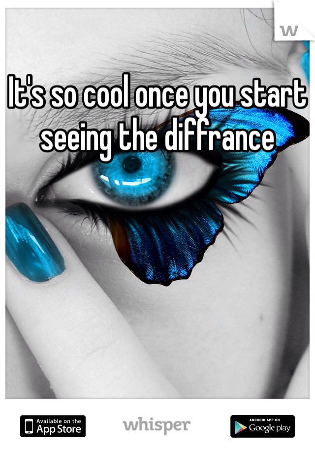 It's so cool once you start seeing the diffrance