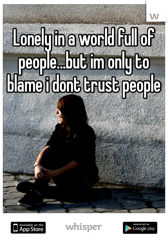 Lonely in a world full of people...but im only to blame i dont trust people