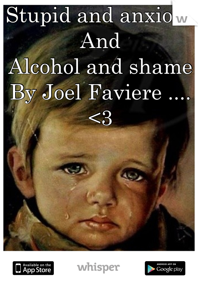 Stupid and anxious
And 
Alcohol and shame
By Joel Faviere ....
<3