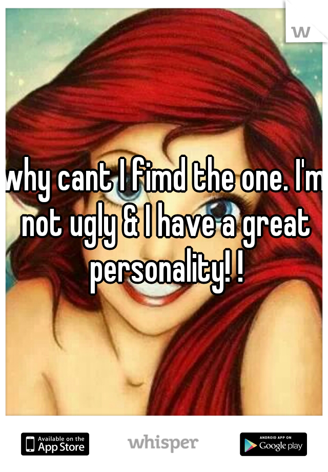 why cant I fimd the one. I'm not ugly & I have a great personality! !