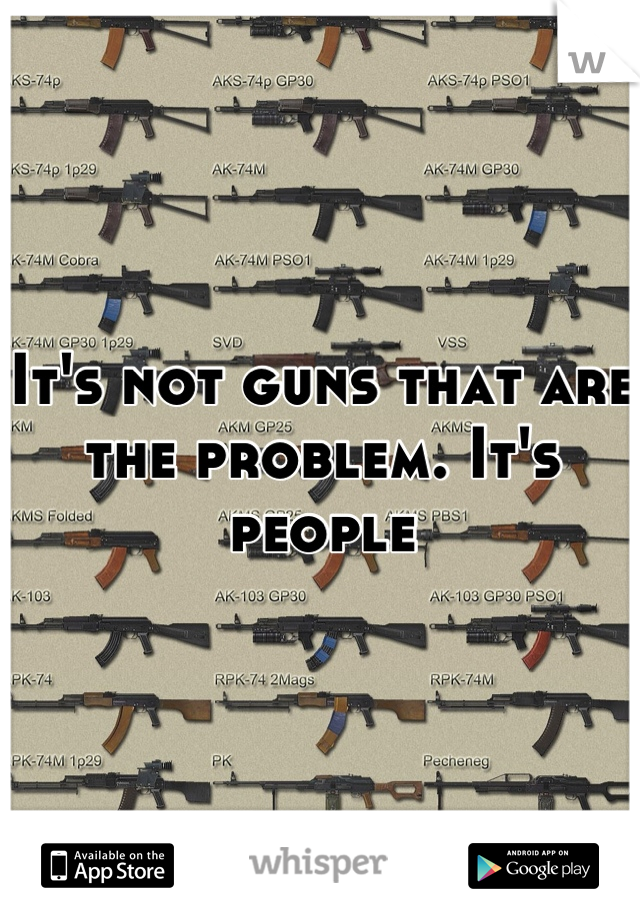 It's not guns that are the problem. It's people