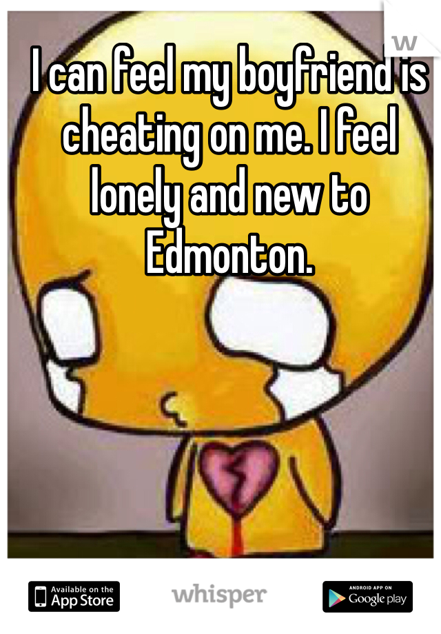 I can feel my boyfriend is cheating on me. I feel lonely and new to Edmonton.  