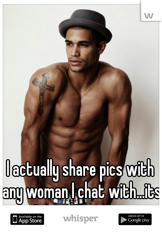 I actually share pics with any woman I chat with...its a 2way street guys.