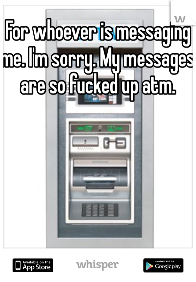 For whoever is messaging me. I'm sorry. My messages are so fucked up atm. 