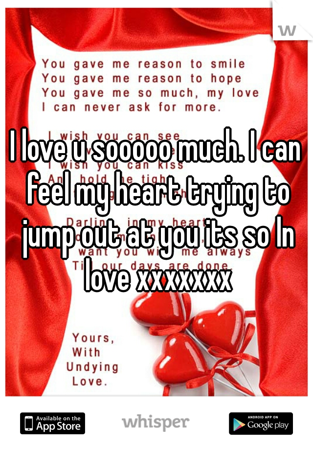 I love u sooooo much. I can feel my heart trying to jump out at you its so In love xxxxxxx