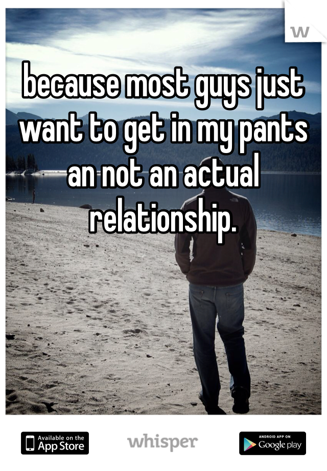 because most guys just want to get in my pants an not an actual relationship.