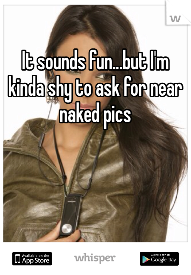 It sounds fun...but I'm kinda shy to ask for near naked pics