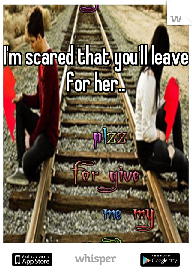 I'm scared that you'll leave for her..