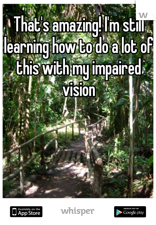 That's amazing! I'm still learning how to do a lot of this with my impaired vision 