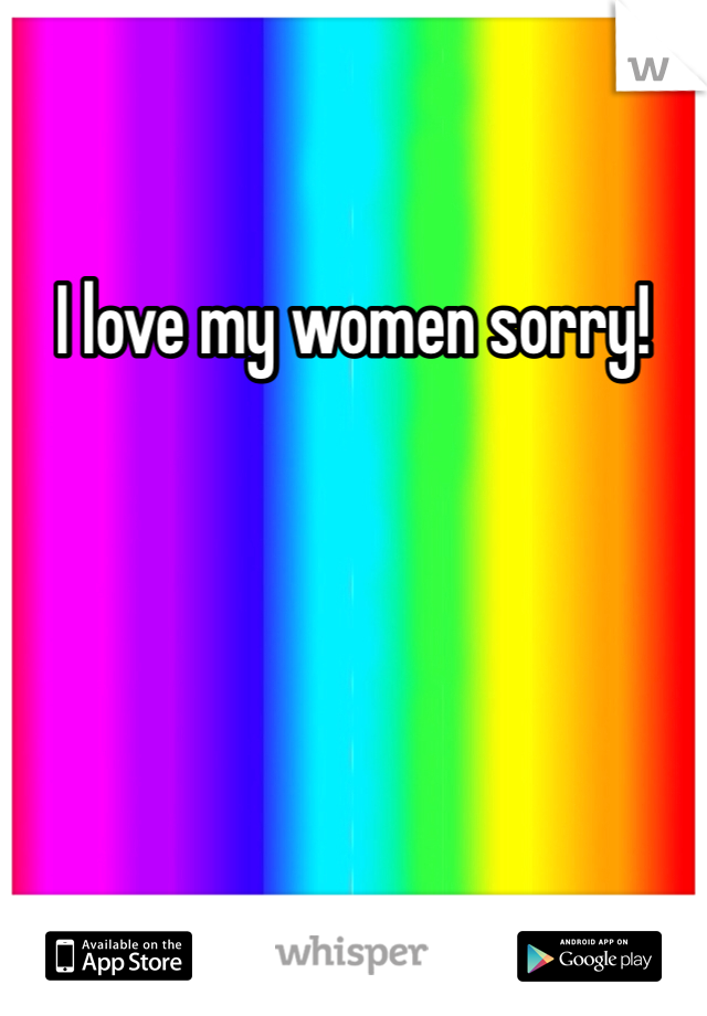 I love my women sorry! 