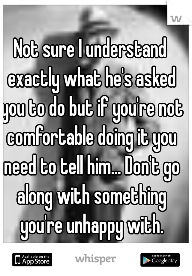 Not sure I understand exactly what he's asked you to do but if you're not comfortable doing it you need to tell him... Don't go along with something you're unhappy with.