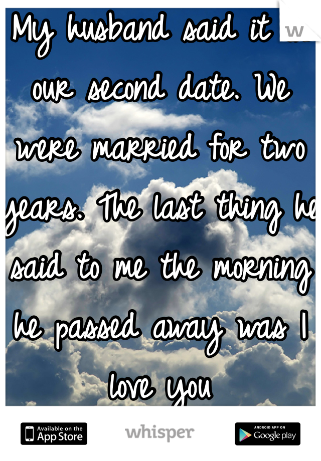 My husband said it on our second date. We were married for two years. The last thing he said to me the morning he passed away was I love you