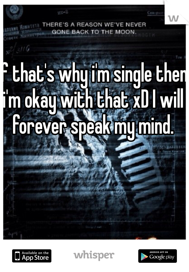 If that's why i'm single then i'm okay with that xD I will forever speak my mind.