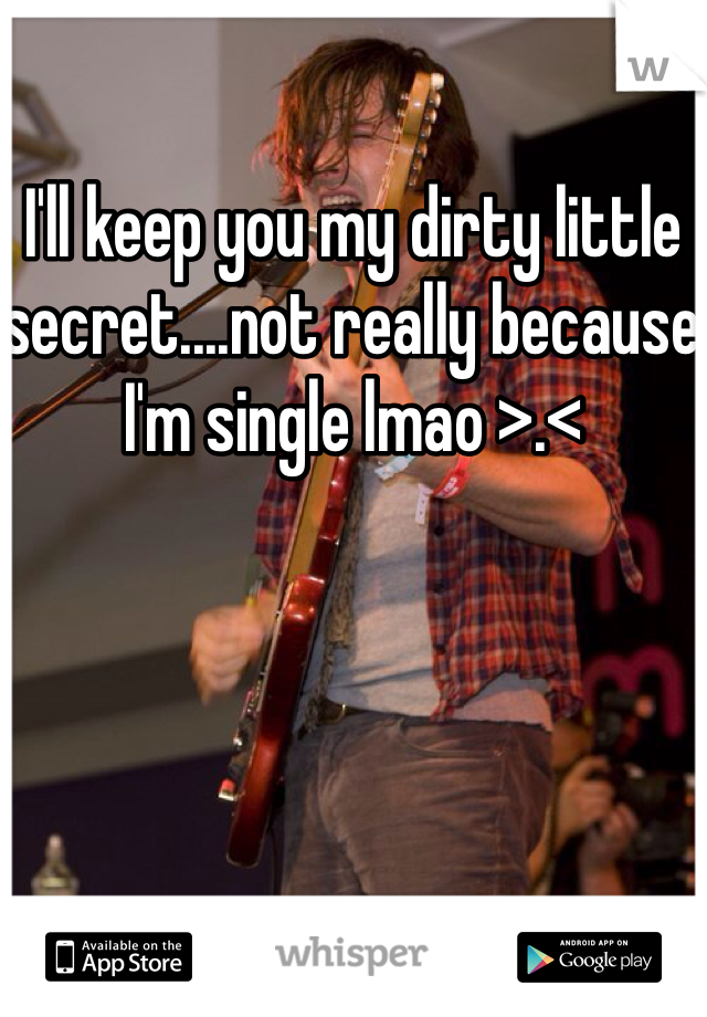 I'll keep you my dirty little secret....not really because I'm single lmao >.<