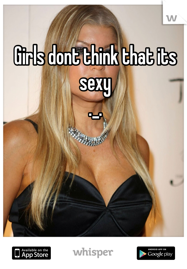 Girls dont think that its sexy 
._.