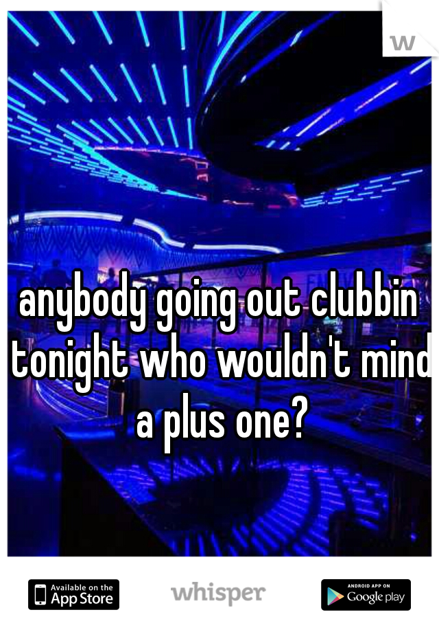 anybody going out clubbin tonight who wouldn't mind a plus one?