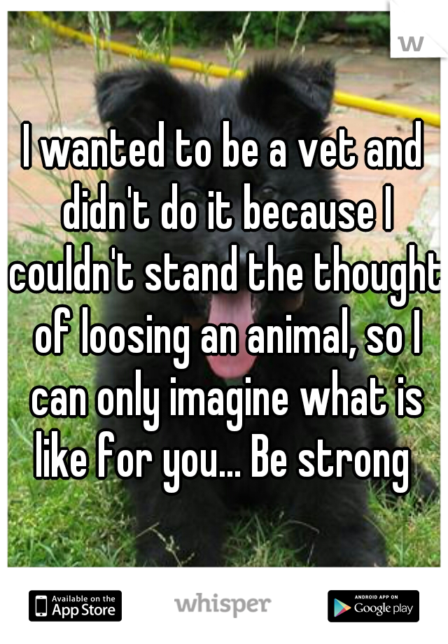 I wanted to be a vet and didn't do it because I couldn't stand the thought of loosing an animal, so I can only imagine what is like for you... Be strong ♥