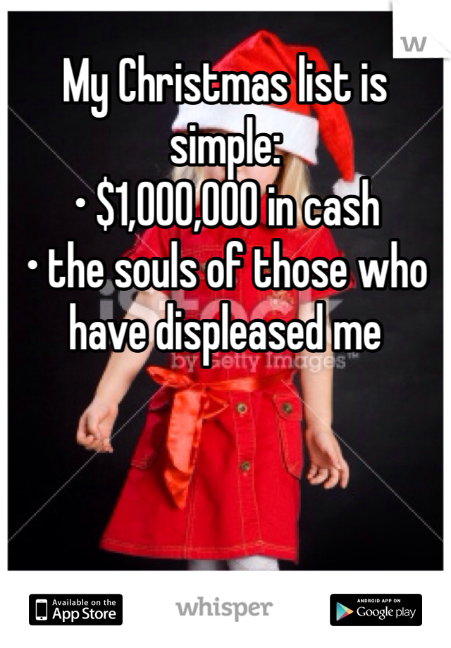 My Christmas list is simple:
• $1,000,000 in cash 
• the souls of those who have displeased me 