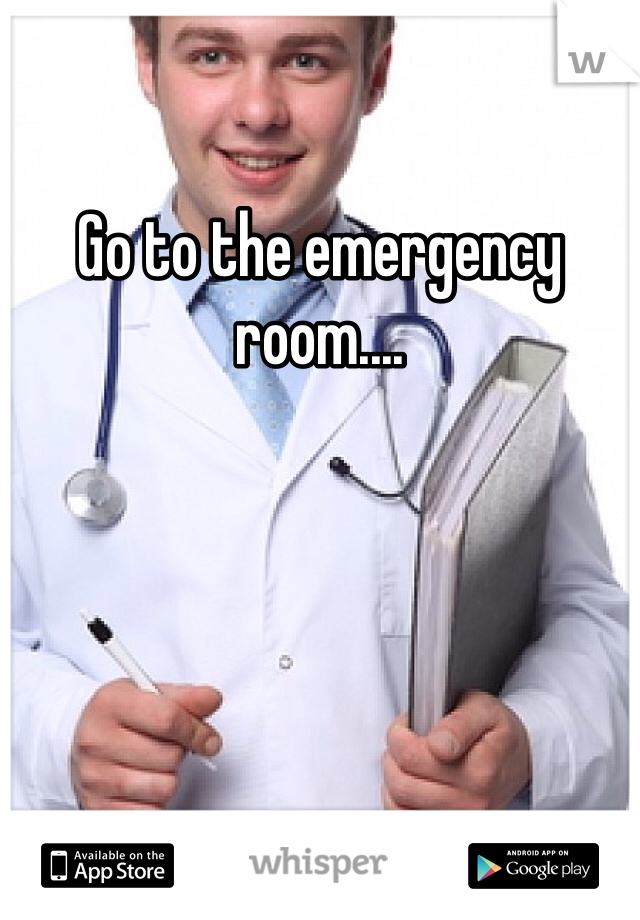 Go to the emergency room....