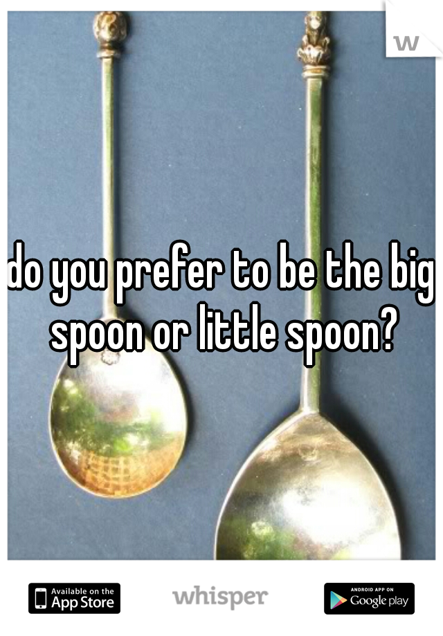 do you prefer to be the big spoon or little spoon?