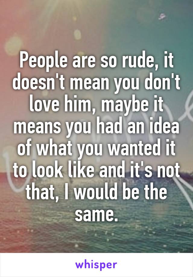 People are so rude, it doesn't mean you don't love him, maybe it means you had an idea of what you wanted it to look like and it's not that, I would be the same.