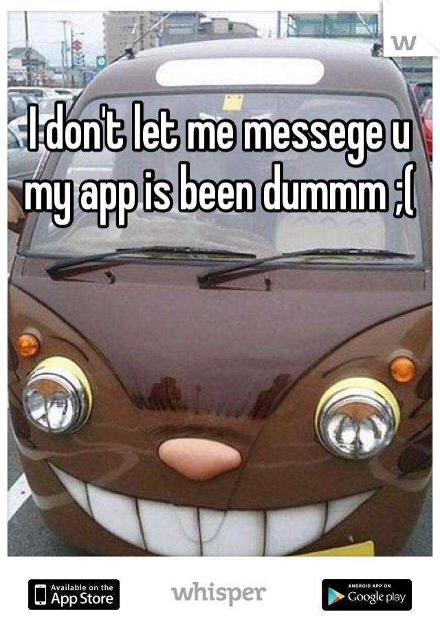 I don't let me messege u my app is been dummm ;(