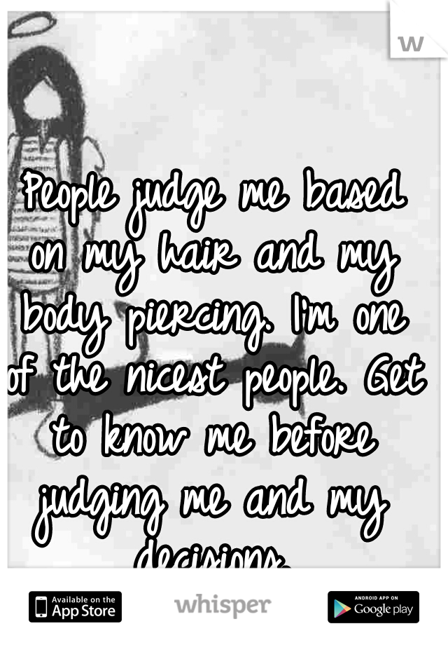  People judge me based on my hair and my body piercing. I'm one of the nicest people. Get to know me before judging me and my decisions.