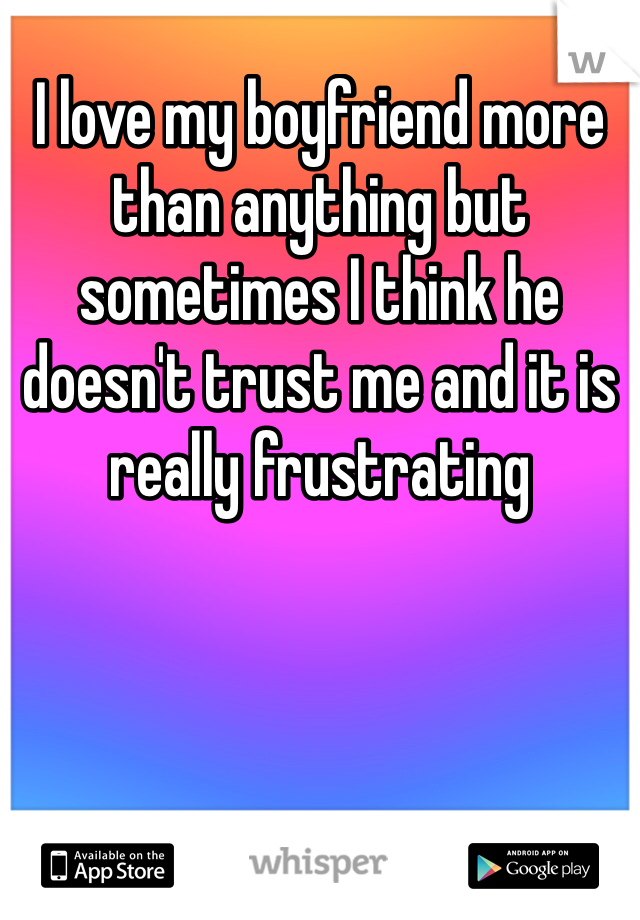 I love my boyfriend more than anything but sometimes I think he doesn't trust me and it is really frustrating 