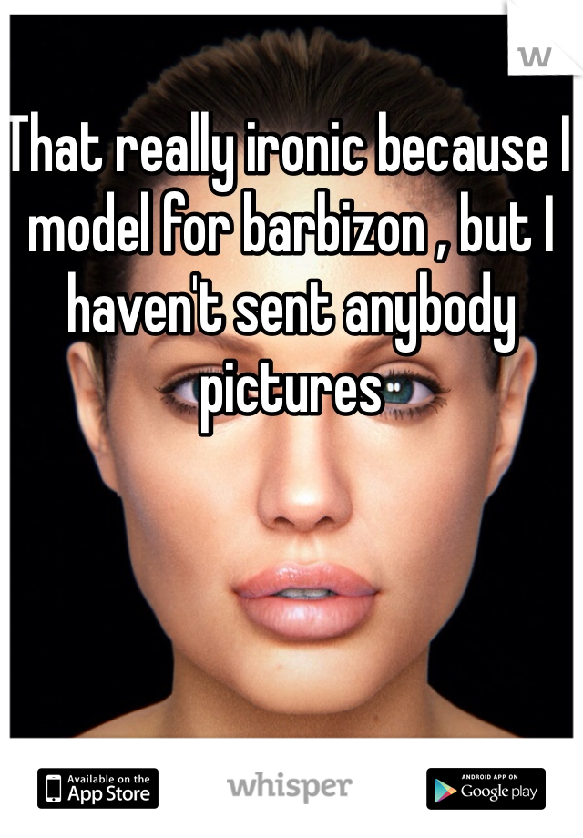 That really ironic because I model for barbizon , but I haven't sent anybody pictures