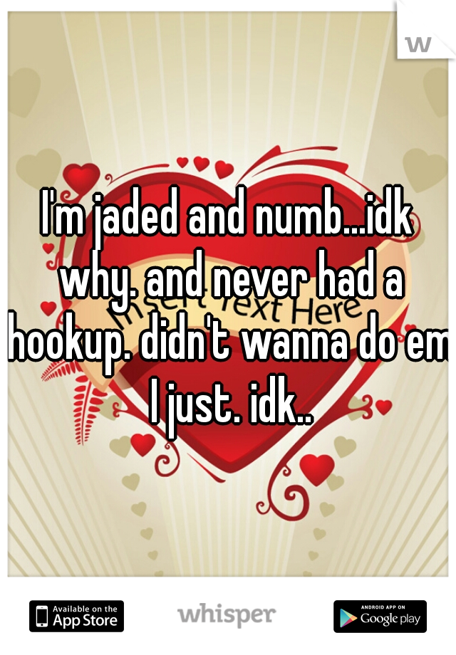 I'm jaded and numb...idk why. and never had a hookup. didn't wanna do em I just. idk..