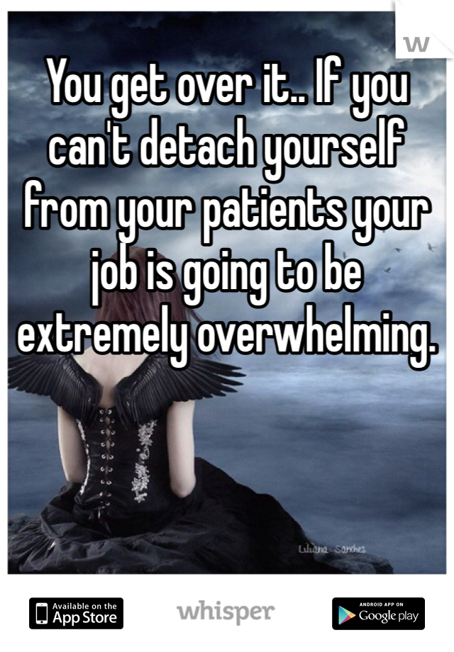You get over it.. If you can't detach yourself from your patients your job is going to be extremely overwhelming. 