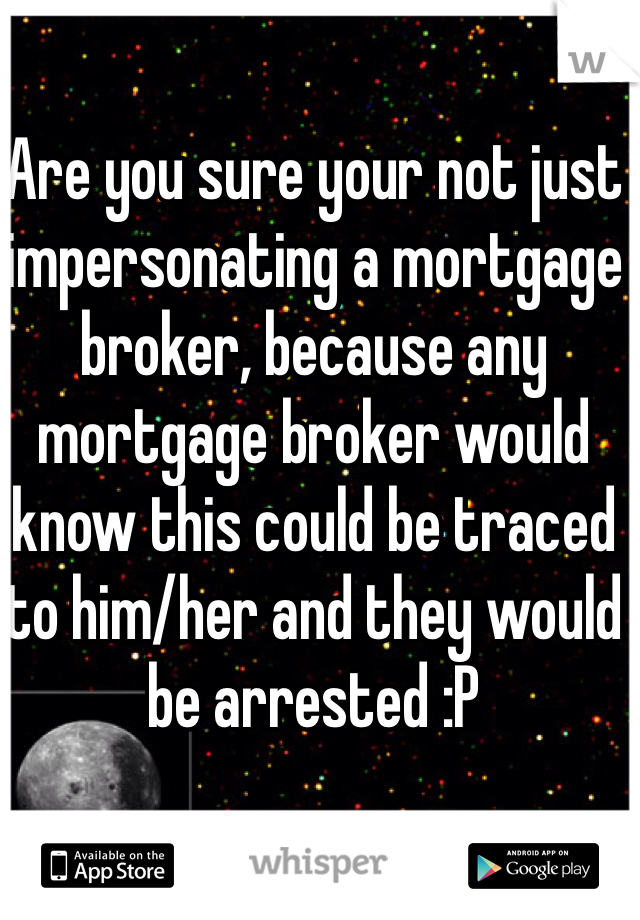Are you sure your not just impersonating a mortgage broker, because any mortgage broker would know this could be traced to him/her and they would be arrested :P