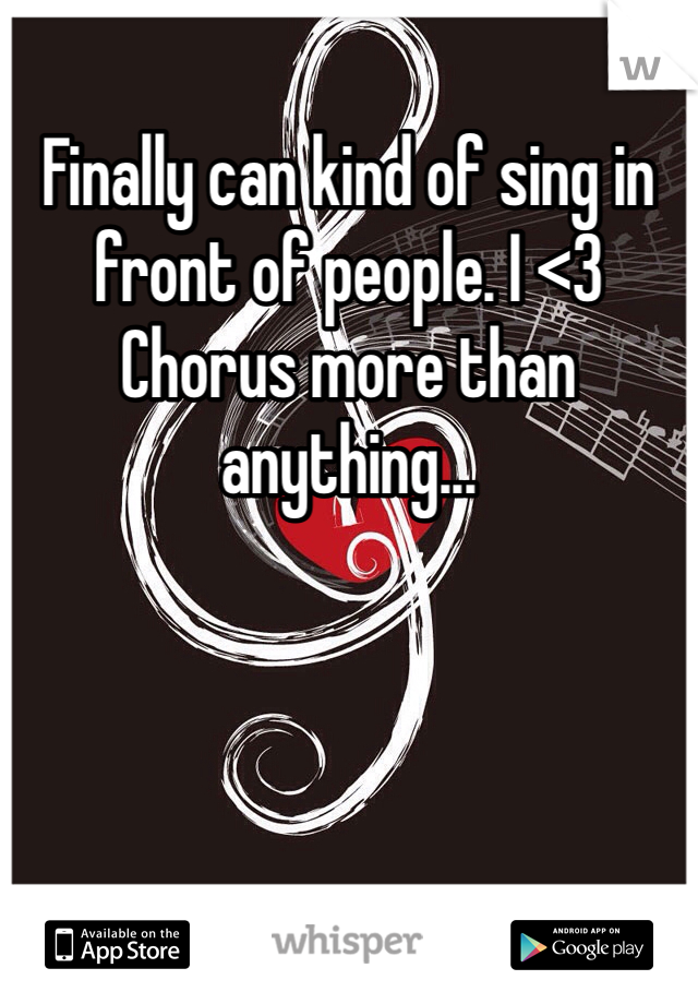 Finally can kind of sing in front of people. I <3 Chorus more than anything...