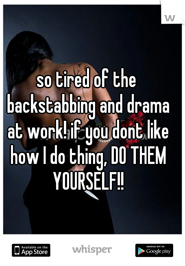 so tired of the backstabbing and drama at work! if you dont like how I do thing, DO THEM YOURSELF!!