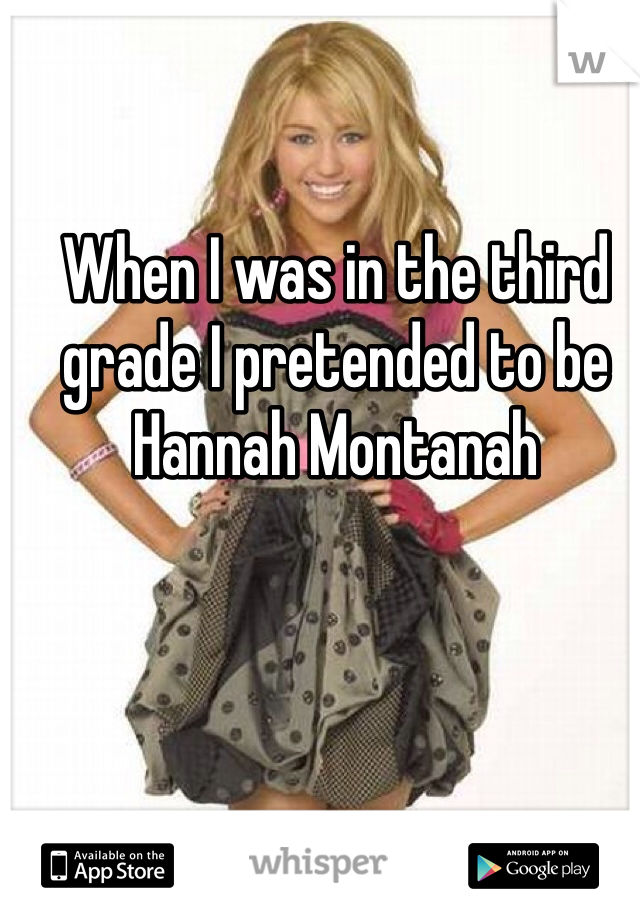 When I was in the third grade I pretended to be Hannah Montanah 
