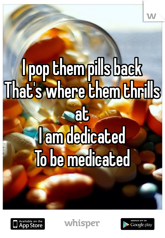 I pop them pills back
That's where them thrills at
I am dedicated
To be medicated
