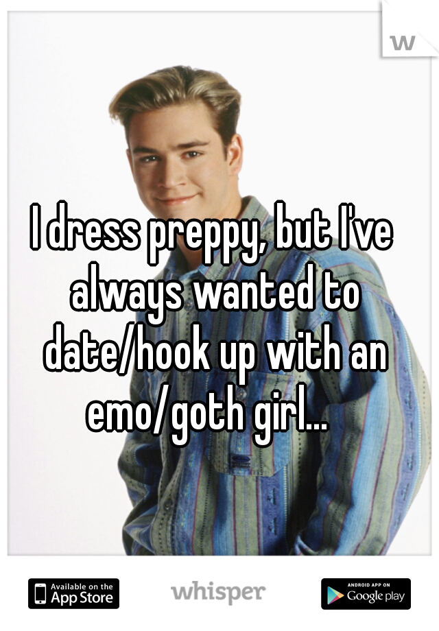I dress preppy, but I've always wanted to date/hook up with an emo/goth girl...  
