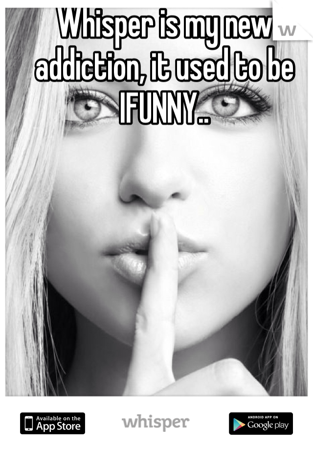 Whisper is my new addiction, it used to be IFUNNY..