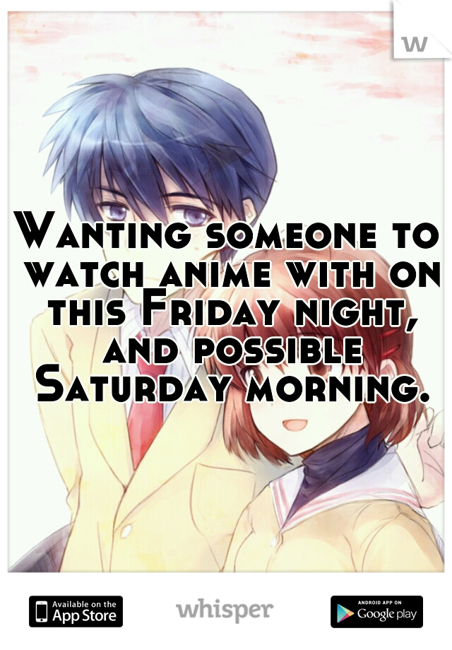 Wanting someone to watch anime with on this Friday night, and possible Saturday morning.