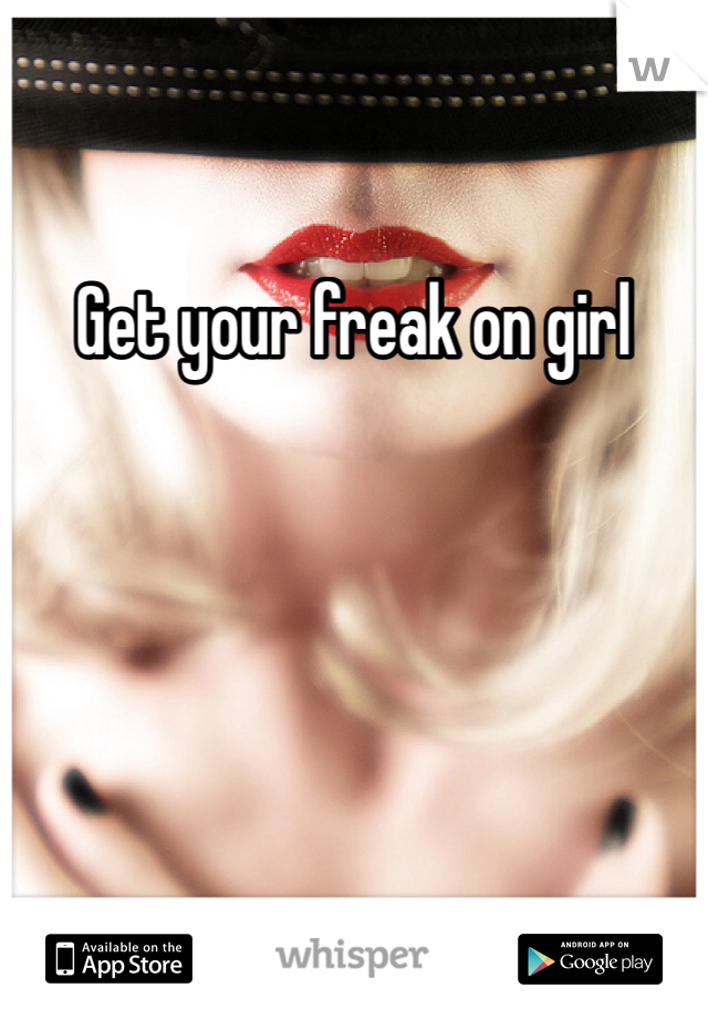 Get your freak on girl 
